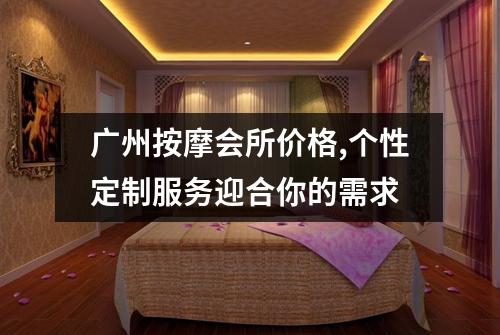 广州按摩会所价格,个性定制服务迎合你的需求