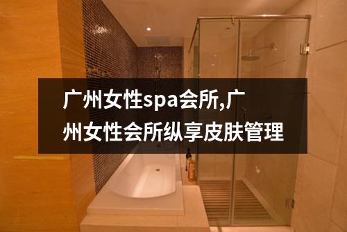 广州女性spa会所,广州女性会所纵享皮肤管理