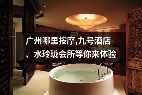 广州哪里按摩,九号酒店、水玲珑会所等你来体验