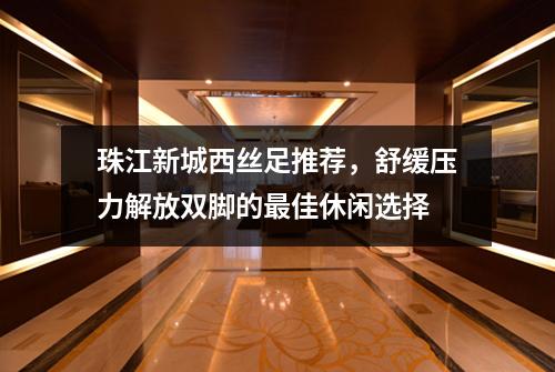珠江新城西丝足推荐，舒缓压力解放双脚的最佳休闲选择