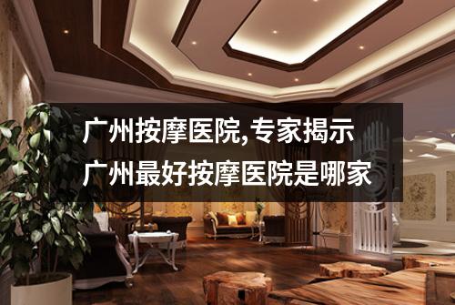 广州按摩医院,专家揭示广州最好按摩医院是哪家