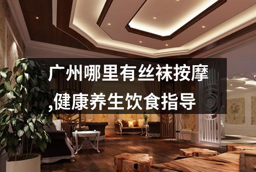 广州哪里有丝袜按摩,健康养生饮食指导