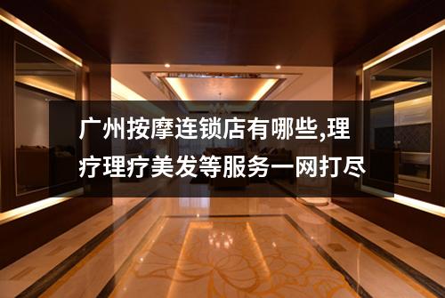 广州按摩连锁店有哪些,理疗理疗美发等服务一网打尽