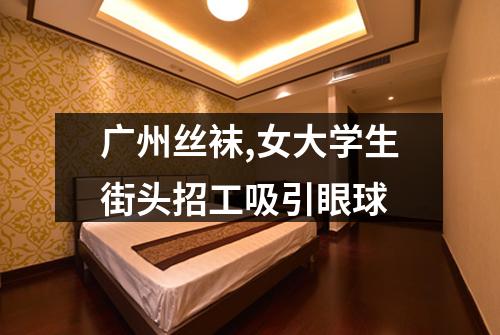 广州丝袜,女大学生街头招工吸引眼球
