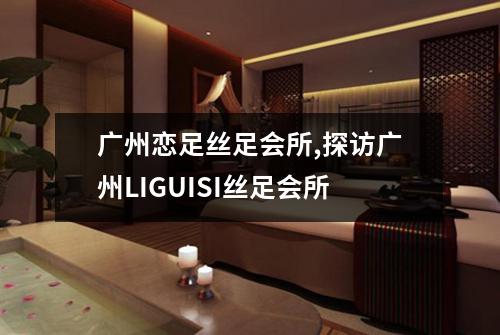 广州恋足丝足会所,探访广州LIGUISI丝足会所