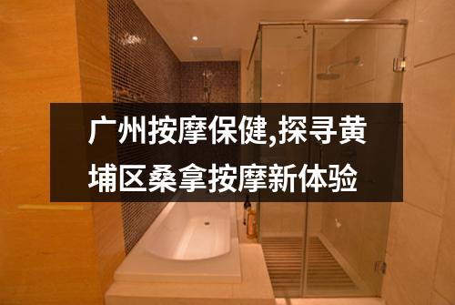 广州按摩保健,探寻黄埔区桑拿按摩新体验