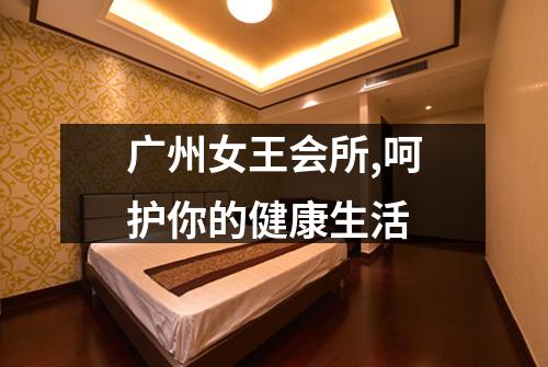 广州女王会所,呵护你的健康生活