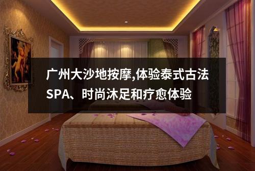 广州大沙地按摩,体验泰式古法SPA、时尚沐足和疗愈体验