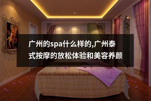 广州的spa什么样的,广州泰式按摩的放松体验和美容养颜
