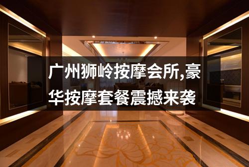广州狮岭按摩会所,豪华按摩套餐震撼来袭