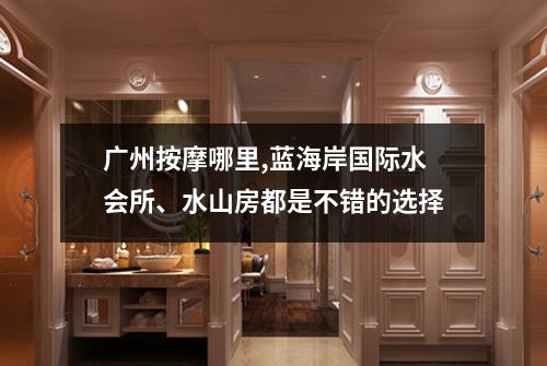 广州按摩哪里,蓝海岸国际水会所、水山房都是不错的选择