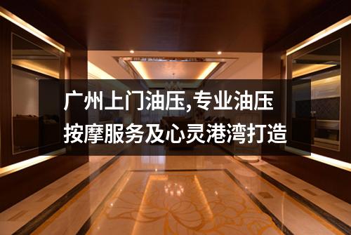 广州上门油压,专业油压按摩服务及心灵港湾打造