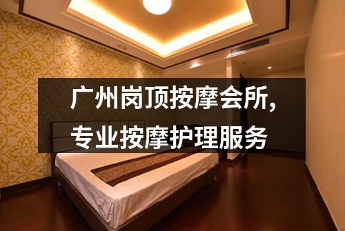 广州岗顶按摩会所,专业按摩护理服务