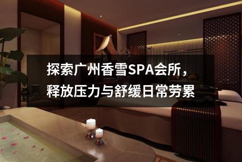 探索广州香雪SPA会所，释放压力与舒缓日常劳累