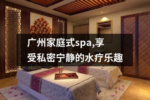 广州家庭式spa,享受私密宁静的水疗乐趣