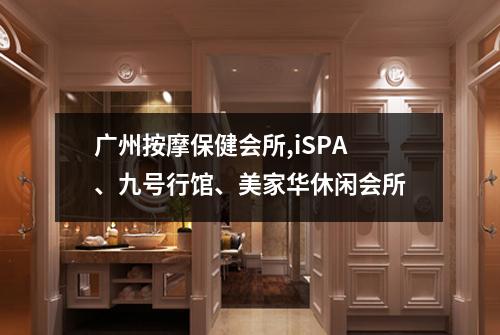 广州按摩保健会所,iSPA、九号行馆、美家华休闲会所