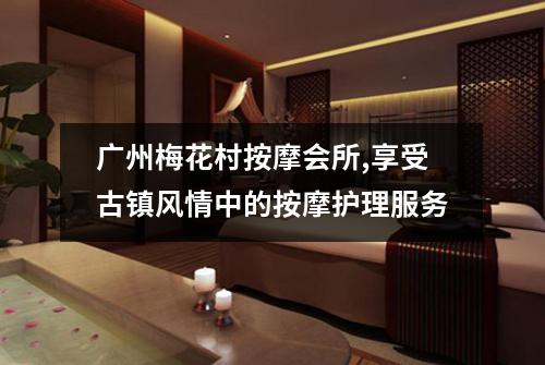 广州梅花村按摩会所,享受古镇风情中的按摩护理服务