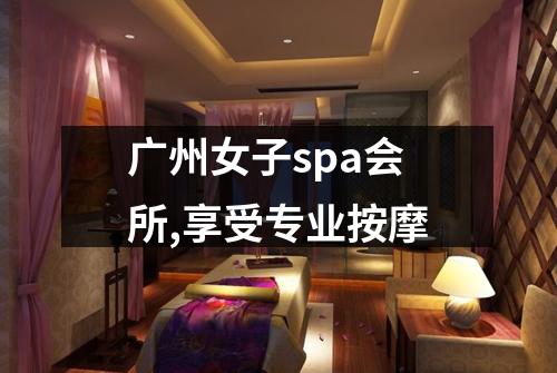 广州女子spa会所,享受专业按摩