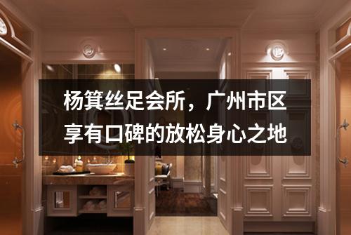 杨箕丝足会所，广州市区享有口碑的放松身心之地