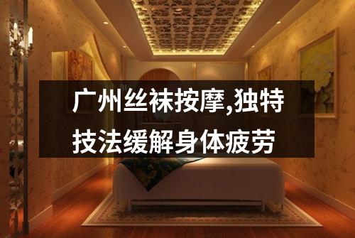 广州丝袜按摩,独特技法缓解身体疲劳
