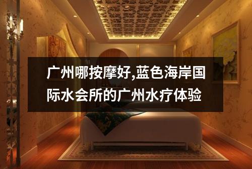 广州哪按摩好,蓝色海岸国际水会所的广州水疗体验