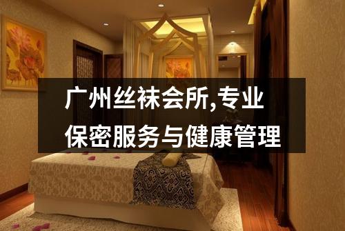 广州丝袜会所,专业保密服务与健康管理
