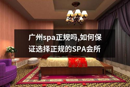 广州spa正规吗,如何保证选择正规的SPA会所
