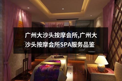 广州大沙头按摩会所,广州大沙头按摩会所SPA服务品鉴
