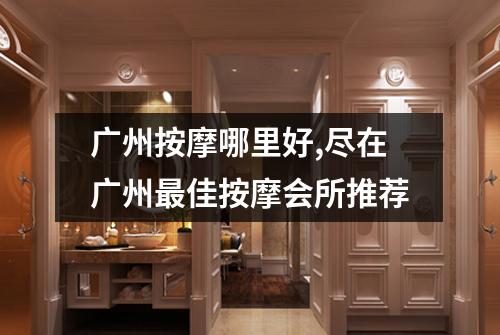 广州按摩哪里好,尽在广州最佳按摩会所推荐