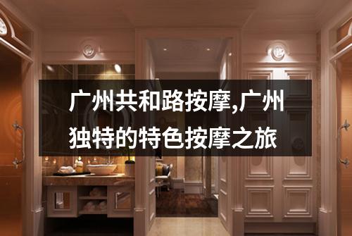 广州共和路按摩,广州独特的特色按摩之旅