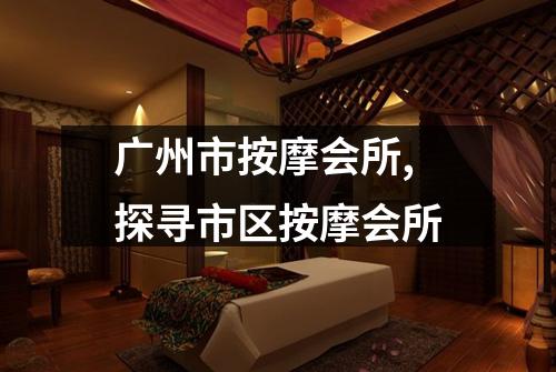 广州市按摩会所,探寻市区按摩会所