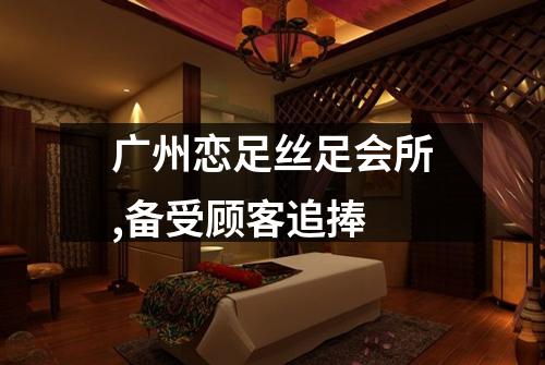 广州恋足丝足会所,备受顾客追捧