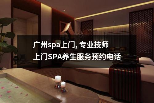 广州spa上门, 专业技师上门SPA养生服务预约电话