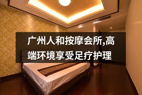 广州人和按摩会所,高端环境享受足疗护理