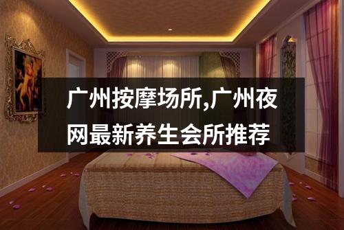 广州按摩场所,广州夜网最新养生会所推荐