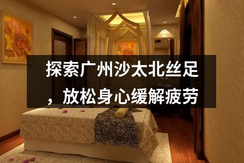 探索广州沙太北丝足，放松身心缓解疲劳