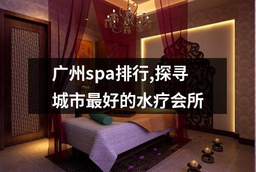 广州spa排行,探寻城市最好的水疗会所