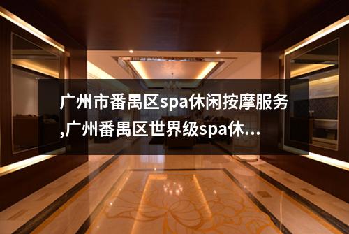 广州市番禺区spa休闲按摩服务,广州番禺区世界级spa休闲按摩服务大揭秘