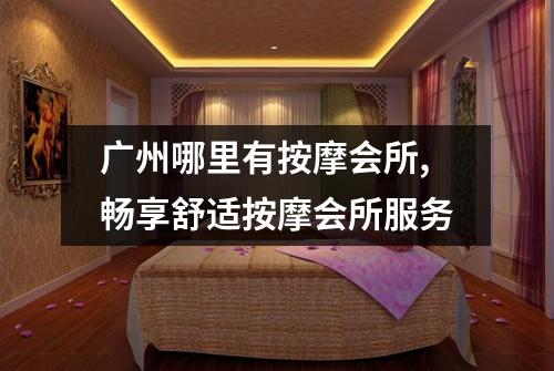 广州哪里有按摩会所,畅享舒适按摩会所服务