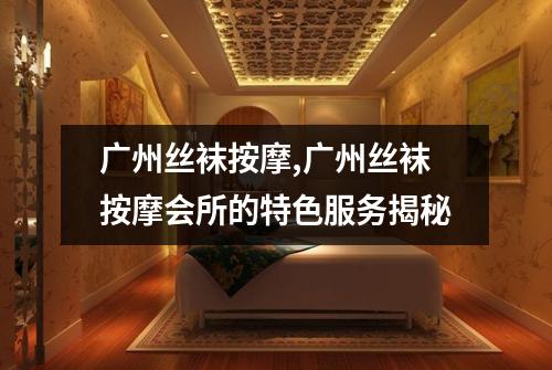 广州丝袜按摩,广州丝袜按摩会所的特色服务揭秘