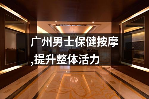 广州男士保健按摩,提升整体活力