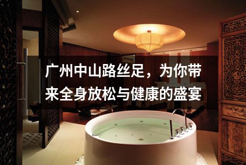 广州中山路丝足，为你带来全身放松与健康的盛宴