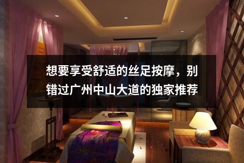 想要享受舒适的丝足按摩，别错过广州中山大道的独家推荐