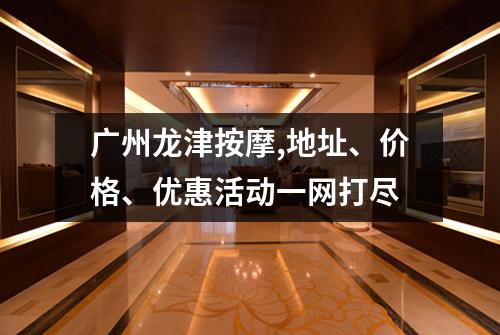 广州龙津按摩,地址、价格、优惠活动一网打尽