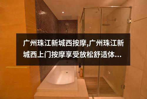 广州珠江新城西按摩,广州珠江新城西上门按摩享受放松舒适体验