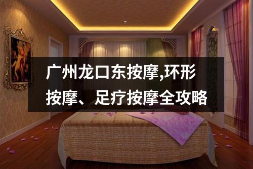 广州龙口东按摩,环形按摩、足疗按摩全攻略