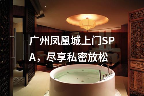 广州凤凰城上门SPA，尽享私密放松