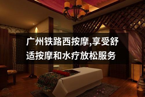 广州铁路西按摩,享受舒适按摩和水疗放松服务