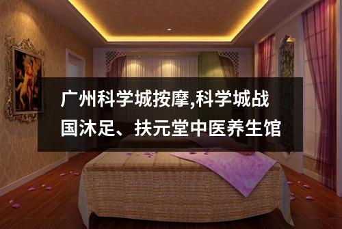 广州科学城按摩,科学城战国沐足、扶元堂中医养生馆