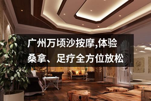 广州万顷沙按摩,体验桑拿、足疗全方位放松